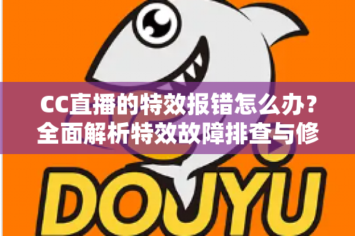 CC直播的特效报错怎么办?全面解析特效故障排查与修复指南,助你快速恢复流畅直播体验 CC直播的特效报错怎么办?全面解析特效故障排查与修复指南,助你快速恢复流畅直播体验