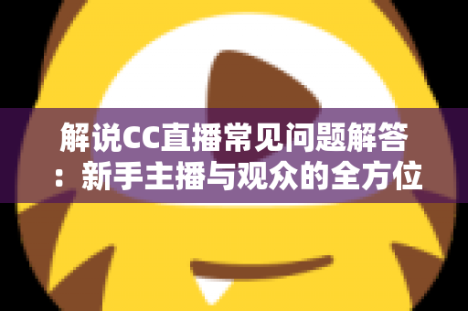 解说CC直播常见问题解答：新手主播与观众的全方位实用指南，一文解决所有疑惑
