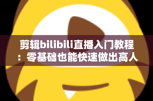 剪辑bilibili直播入门教程：零基础也能快速做出高人气切片的完整指南