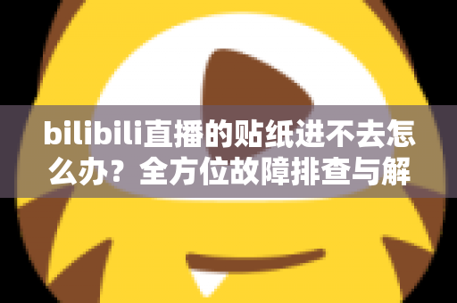 bilibili直播的贴纸进不去怎么办？全方位故障排查与解决攻略
