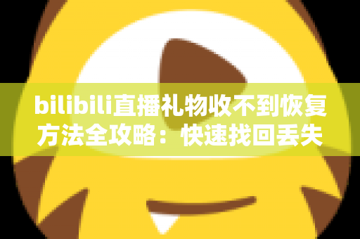 bilibili直播礼物收不到恢复方法全攻略:快速找回丢失礼物的实用指南 bilibili直播礼物收不到恢复方法全攻略:快速找回丢失礼物的实用指南