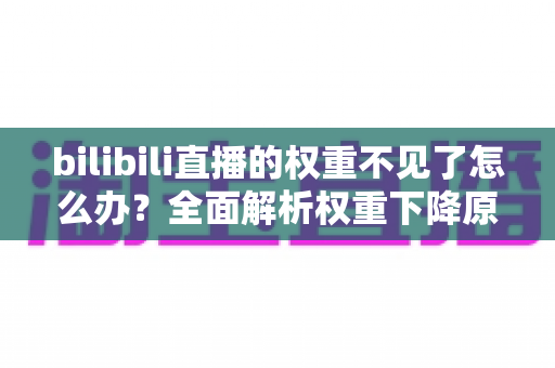 bilibili直播的权重不见了怎么办？全面解析权重下降原因与恢复攻略