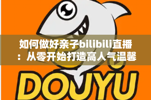 如何做好亲子bilibili直播:从零开始打造高人气温馨亲子直播间的实用全攻略 如何做好亲子bilibili直播:从零开始打造高人气温馨亲子直播间的实用全攻略