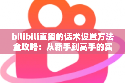 bilibili直播的话术设置方法全攻略：从新手到高手的实操指南
