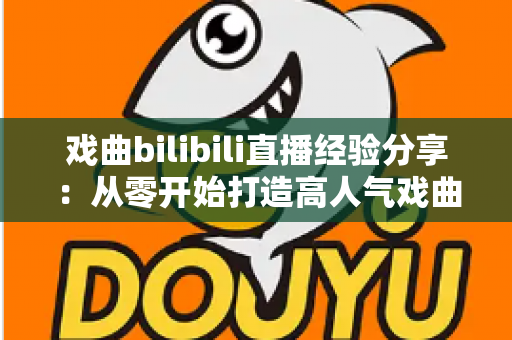 戏曲bilibili直播经验分享：从零开始打造高人气戏曲直播间的实战指南