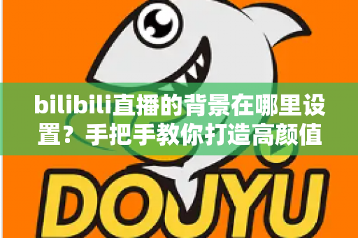 bilibili直播的背景在哪里设置?手把手教你打造高颜值直播间背景的完整指南 bilibili直播的背景在哪里设置?手把手教你打造高颜值直播间背景的完整指南