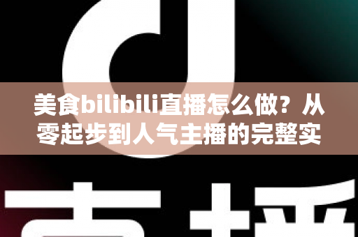 美食bilibili直播怎么做?从零起步到人气主播的完整实战指南 美食bilibili直播怎么做?从零起步到人气主播的完整实战指南