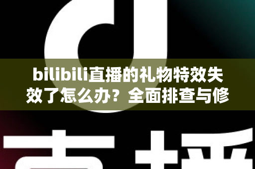 bilibili直播的礼物特效失效了怎么办?全面排查与修复指南助你快速恢复观看体验 bilibili直播的礼物特效失效了怎么办?全面排查与修复指南助你快速恢复观看体验