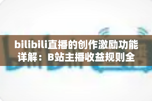 bilibili直播的创作激励功能详解：B站主播收益规则全面解析与变现指南