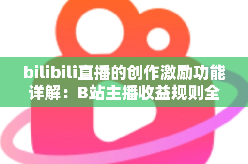 bilibili直播的创作激励功能详解：B站主播收益规则全面解析与变现指南