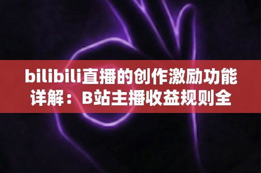 bilibili直播的创作激励功能详解：B站主播收益规则全面解析与变现指南