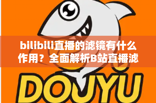 bilibili直播的滤镜有什么作用?全面解析B站直播滤镜的核心功能与实用价值 bilibili直播的滤镜有什么作用?全面解析B站直播滤镜的核心功能与实用价值