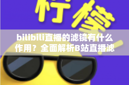bilibili直播的滤镜有什么作用?全面解析B站直播滤镜的核心功能与实用价值 bilibili直播的滤镜有什么作用?全面解析B站直播滤镜的核心功能与实用价值