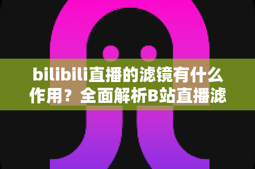 bilibili直播的滤镜有什么作用？全面解析B站直播滤镜的核心功能与实用价值