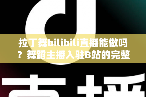 拉丁舞bilibili直播能做吗？舞蹈主播入驻B站的完整指南与变现思路