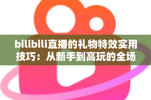 bilibili直播的礼物特效实用技巧：从新手到高玩的全场景投喂攻略