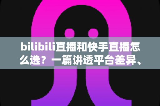 bilibili直播和快手直播怎么选?一篇讲透平台差异、流量机制与变现策略的实用指南 bilibili直播和快手直播怎么选?一篇讲透平台差异、流量机制与变现策略的实用指南