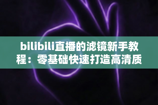 bilibili直播的滤镜新手教程：零基础快速打造高清质感直播间的实用指南