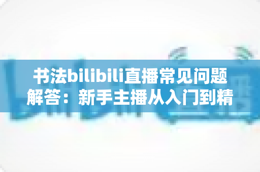 书法bilibili直播常见问题解答:新手主播从入门到精通的完整指南 书法bilibili直播常见问题解答:新手主播从入门到精通的完整指南