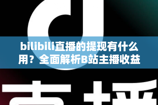 bilibili直播的提现有什么用？全面解析B站主播收益变现的核心价值、操作流程与实用指南