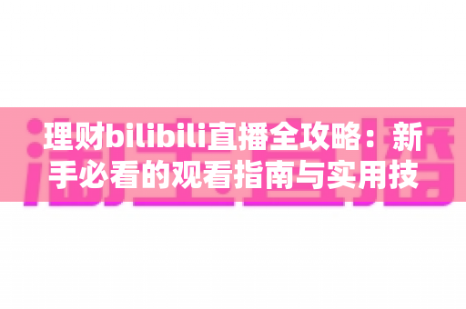 理财bilibili直播全攻略：新手必看的观看指南与实用技巧