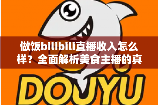 做饭bilibili直播收入怎么样?全面解析美食主播的真实赚钱水平与变现途径 做饭bilibili直播收入怎么样?全面解析美食主播的真实赚钱水平与变现途径