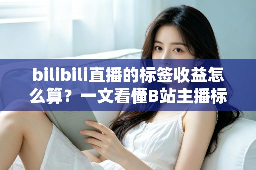 bilibili直播的标签收益怎么算？一文看懂B站主播标签收益规则与提升技巧