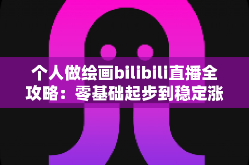个人做绘画bilibili直播全攻略：零基础起步到稳定涨粉的实战指南