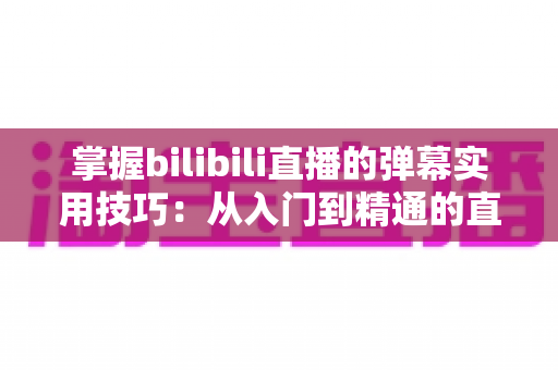 掌握bilibili直播的弹幕实用技巧:从入门到精通的直播互动全攻略 掌握bilibili直播的弹幕实用技巧:从入门到精通的直播互动全攻略