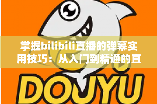 掌握bilibili直播的弹幕实用技巧:从入门到精通的直播互动全攻略 掌握bilibili直播的弹幕实用技巧:从入门到精通的直播互动全攻略