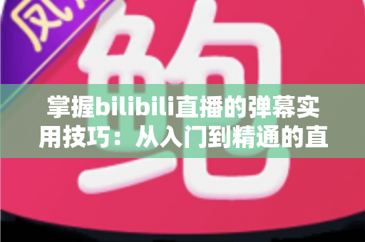 掌握bilibili直播的弹幕实用技巧：从入门到精通的直播互动全攻略