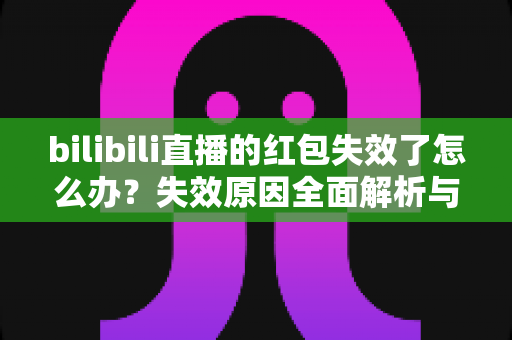 bilibili直播的红包失效了怎么办？失效原因全面解析与找回红包的实用攻略