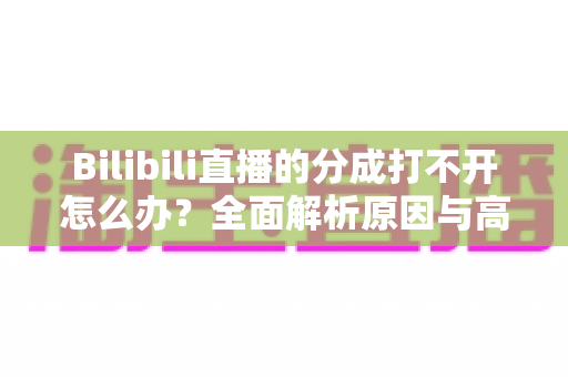 Bilibili直播的分成打不开怎么办？全面解析原因与高效解决方案