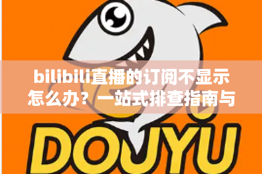 bilibili直播的订阅不显示怎么办？一站式排查指南与实用解决技巧
