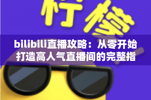 bilibili直播攻略:从零开始打造高人气直播间的完整指南 bilibili直播攻略:从零开始打造高人气直播间的完整指南