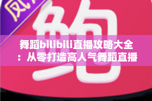 舞蹈bilibili直播攻略大全：从零打造高人气舞蹈直播间的完整指南