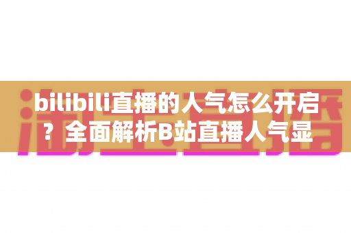 bilibili直播的人气怎么开启?全面解析B站直播人气显示与提升攻略 bilibili直播的人气怎么开启?全面解析B站直播人气显示与提升攻略