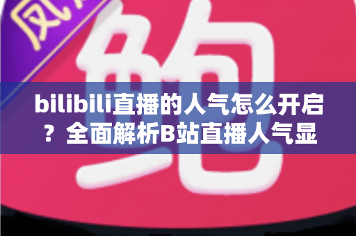 bilibili直播的人气怎么开启？全面解析B站直播人气显示与提升攻略