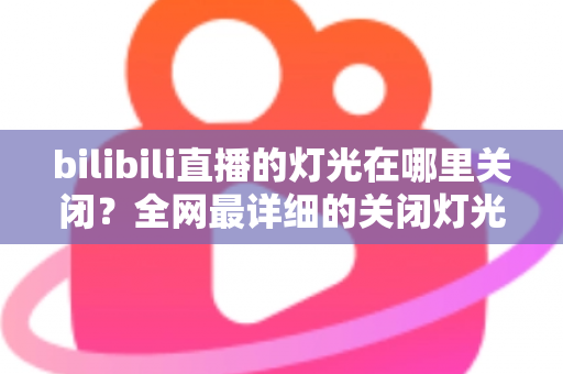 bilibili直播的灯光在哪里关闭？全网最详细的关闭灯光操作指南与常见问题解析