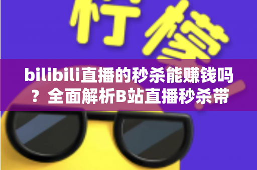bilibili直播的秒杀能赚钱吗?全面解析B站直播秒杀带货的赚钱模式与实战攻略 bilibili直播的秒杀能赚钱吗?全面解析B站直播秒杀带货的赚钱模式与实战攻略