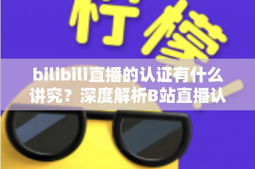bilibili直播的认证有什么讲究？深度解析B站直播认证条件、流程与避坑指南
