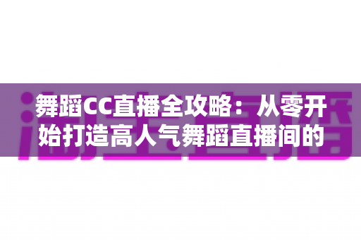 舞蹈CC直播全攻略:从零开始打造高人气舞蹈直播间的实战指南 舞蹈CC直播全攻略:从零开始打造高人气舞蹈直播间的实战指南