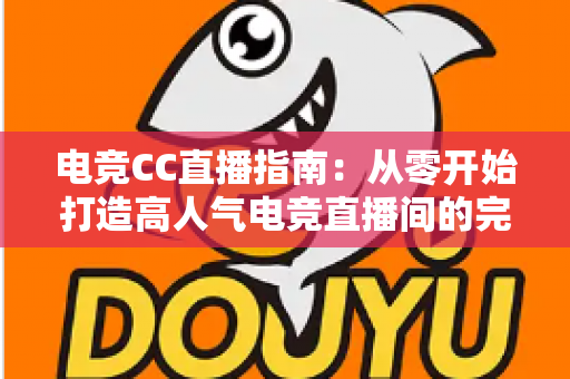电竞CC直播指南：从零开始打造高人气电竞直播间的完整攻略