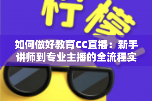 如何做好教育CC直播：新手讲师到专业主播的全流程实战指南