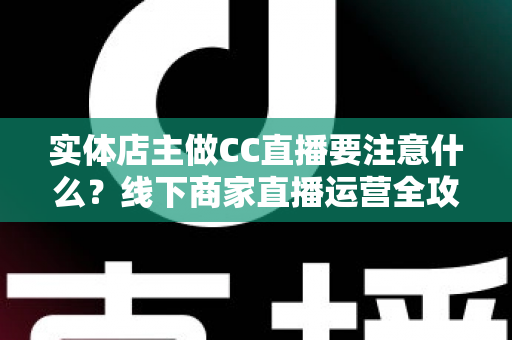 实体店主做CC直播要注意什么？线下商家直播运营全攻略