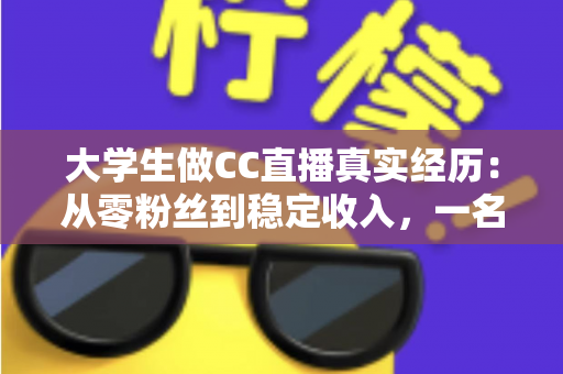 大学生做CC直播真实经历：从零粉丝到稳定收入，一名在校生的直播成长全记录