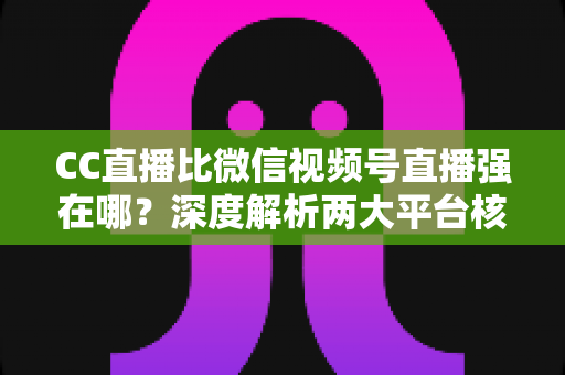 CC直播比微信视频号直播强在哪?深度解析两大平台核心优势,帮主播选对赛道少走弯路 CC直播比微信视频号直播强在哪?深度解析两大平台核心优势,帮主播选对赛道少走弯路