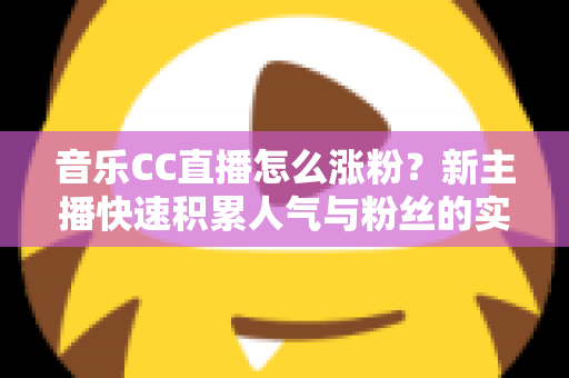 音乐CC直播怎么涨粉?新主播快速积累人气与粉丝的实用涨粉攻略全解析 音乐CC直播怎么涨粉?新主播快速积累人气与粉丝的实用涨粉攻略全解析