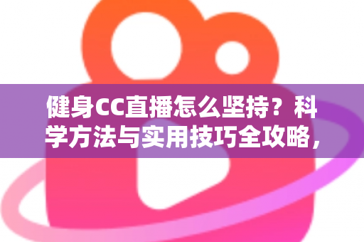 健身CC直播怎么坚持?科学方法与实用技巧全攻略,助你告别三分钟热度,练出更好的自己 健身CC直播怎么坚持?科学方法与实用技巧全攻略,助你告别三分钟热度,练出更好的自己
