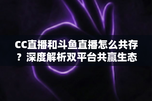 CC直播和斗鱼直播怎么共存?深度解析双平台共赢生态与运营策略全指南 CC直播和斗鱼直播怎么共存?深度解析双平台共赢生态与运营策略全指南